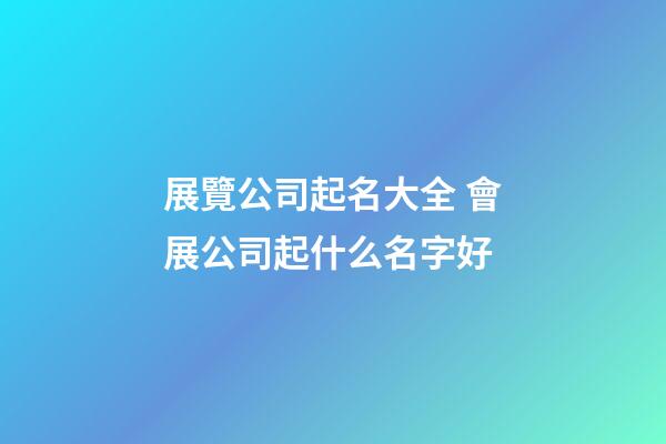 展覽公司起名大全 會展公司起什么名字好-第1張-公司起名-玄機(jī)派